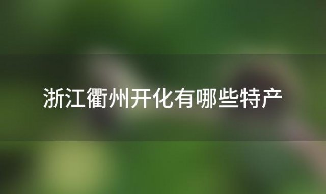 浙江衢州开化有哪些特产「开化十大特产 开化有什么特产」