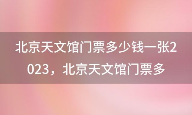 北京天文馆门票多少钱一张2023 北京天文馆门票多少钱一张票