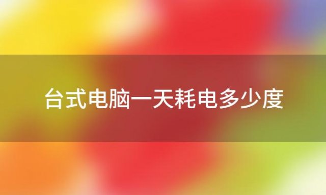 台式电脑一天耗电多少度「台式电脑一天耗电量大约是多少」