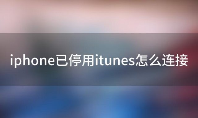 iphone已停用itunes怎么连接(苹果停用连接iTunes怎么用)