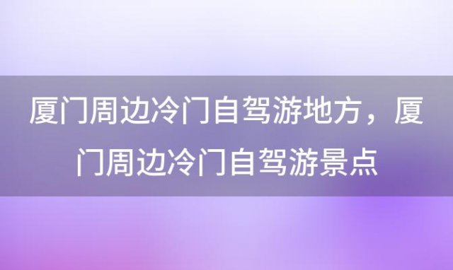 厦门周边冷门自驾游地方，厦门周边冷门自驾游景点