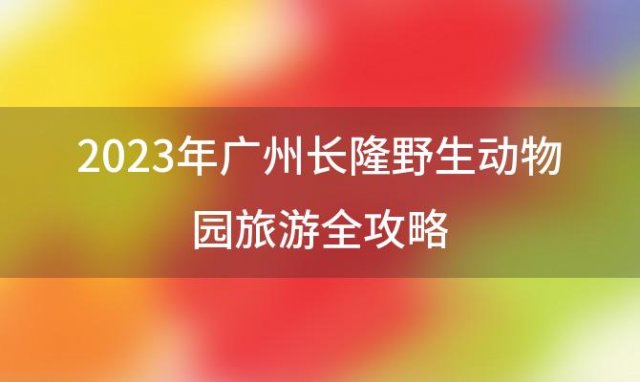 2023年广州长隆野生动物园旅游全攻略(网上预订门票)