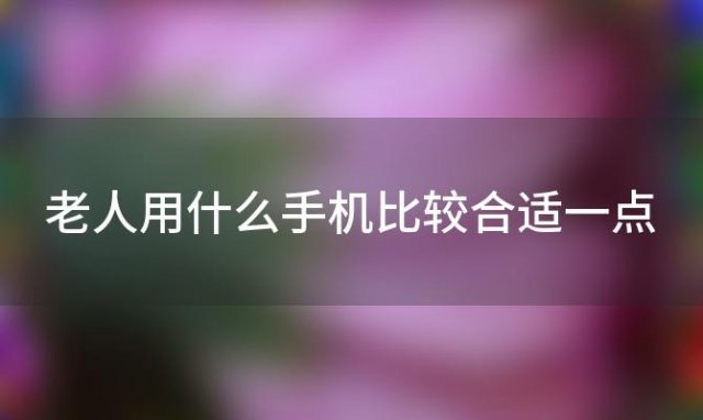 老人用什么手机比较合适一点「老人用什么手机比较合适呢」