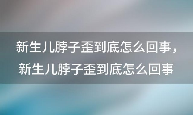 新生儿脖子歪到底怎么回事，新生儿脖子歪到底怎么回事儿