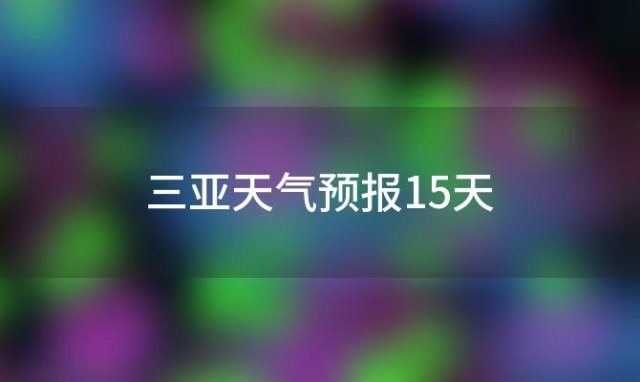 三亚天气预报15天「三亚2023年10月24日天气预报15天的」