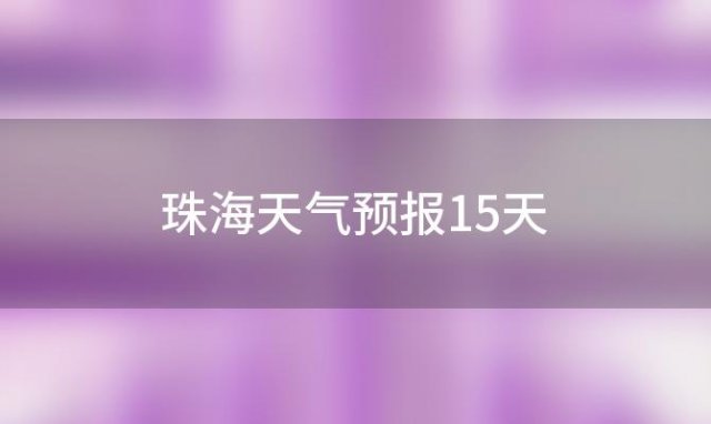 珠海天气预报15天(珠海天气预报15天景区2023年10月24日)