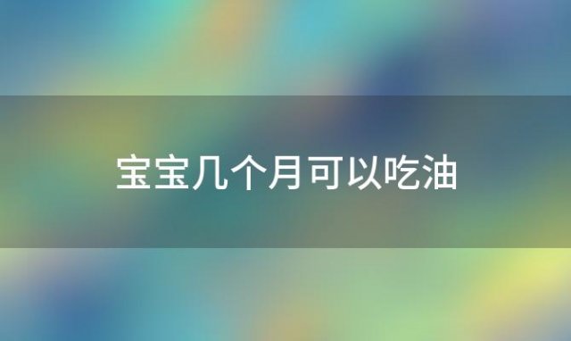 宝宝几个月可以吃油「宝宝几个月可以吃油和盐」