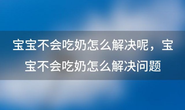 宝宝不会吃奶怎么解决呢 宝宝不会吃奶怎么解决问题