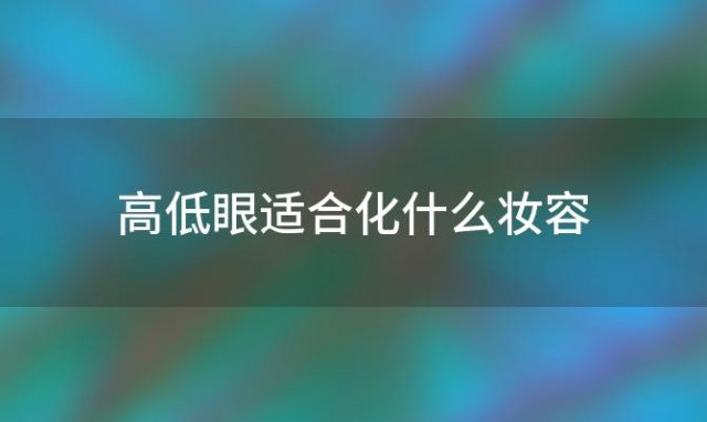 高低眼适合化什么妆容「高低眼适合化什么妆好看」