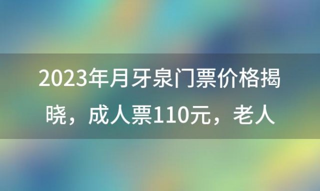 2023年月牙泉门票价格揭晓：成人票110元，老人票55元