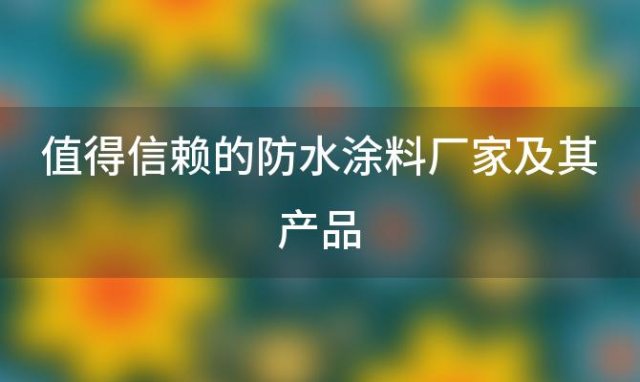 值得信赖的防水涂料厂家及其产品「值得信赖的防水涂料厂家及其品牌」