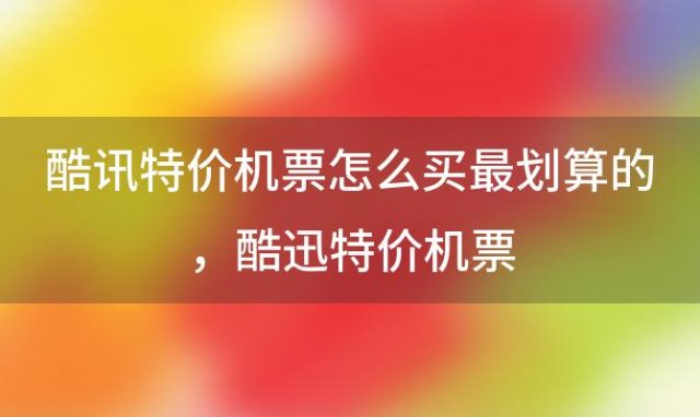 酷讯特价机票怎么买最划算的 酷迅特价机票