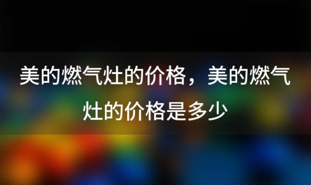 美的燃气灶的价格，美的燃气灶的价格是多少