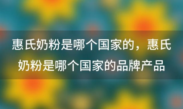 惠氏奶粉是哪个国家的？惠氏奶粉是哪个国家的品牌产品