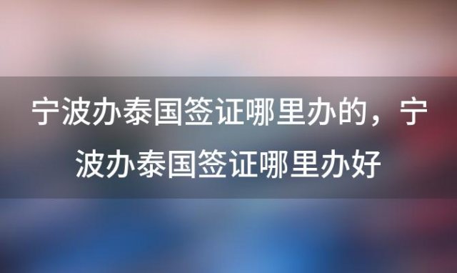 宁波办泰国签证哪里办的 宁波办泰国签证哪里办好