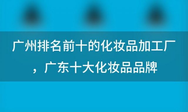 广州排名前十的化妆品加工厂，广东十大化妆品品牌