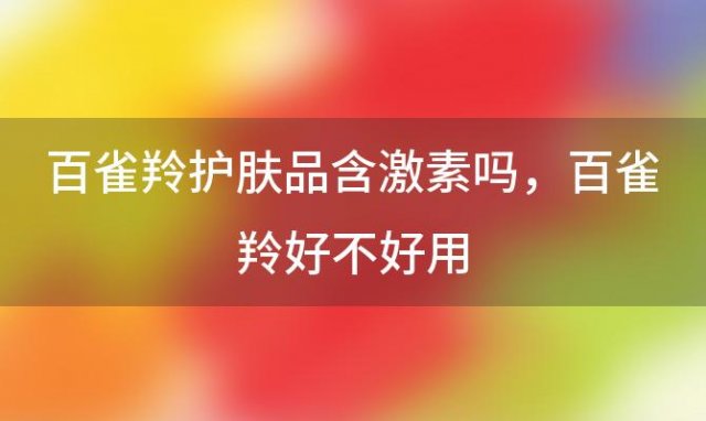 百雀羚护肤品含激素吗_百雀羚好不好用(百雀羚护肤品含激素吗)