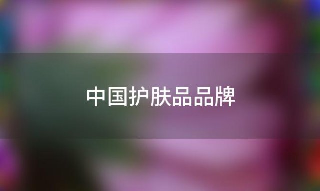 中国护肤品品牌(中国十大品牌化妆品都有什么牌子)