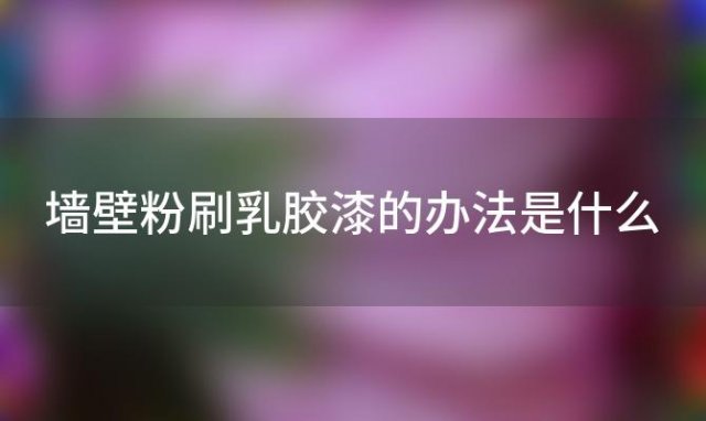 墙壁粉刷乳胶漆的办法是什么「墙壁粉刷乳胶漆的办法有哪些」