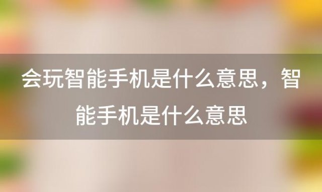 会玩智能手机是什么意思 智能手机是什么意思