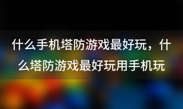 什么手机塔防游戏最好玩，什么塔防游戏最好玩用手机玩的