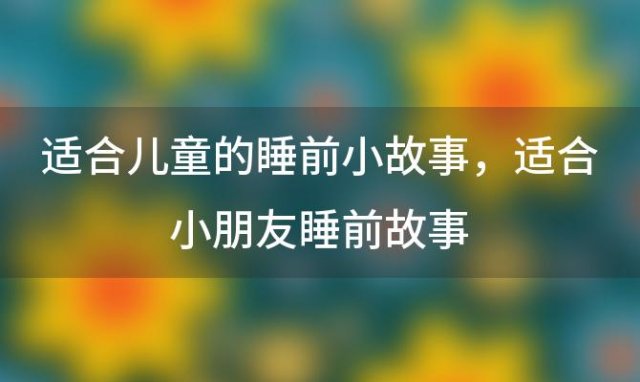 适合儿童的睡前小故事 适合小朋友睡前故事