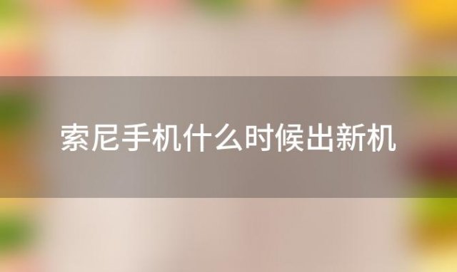 索尼手机什么时候出新机「索尼手机什么时候上市」