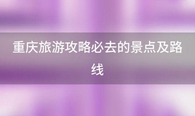 重庆旅游攻略必去的景点及路线(重庆旅游攻略必去的景点及路线)