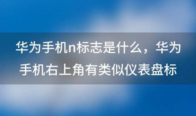 华为手机n标志是什么 华为手机右上角有类似仪表盘标志