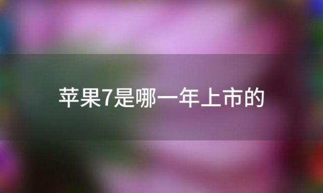 苹果7是哪一年上市的「苹果七是哪一年出来的」