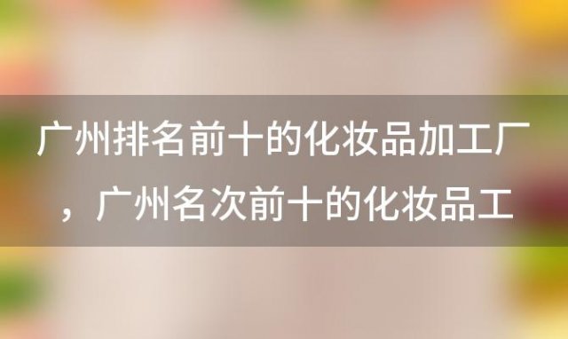 广州排名前十的化妆品加工厂 广州名次前十的化妆品工厂有哪些