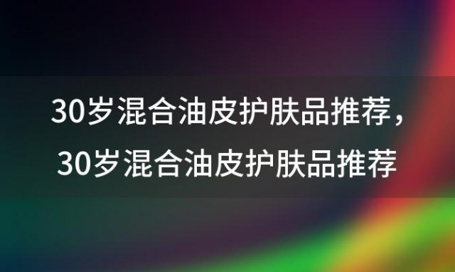 30岁混合油皮护肤品推荐？30岁混合油皮护肤品推荐女士