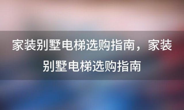 家装别墅电梯选购指南 家装别墅电梯选购指南