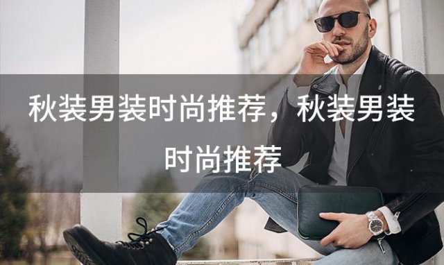 秋装男装时尚推荐？秋装男装时尚推荐