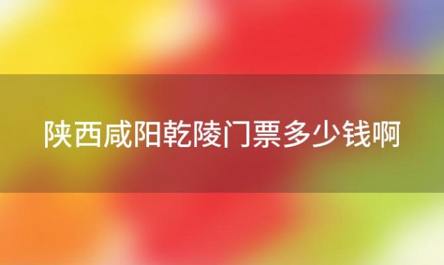 陕西咸阳乾陵门票多少钱啊「陕西咸阳乾陵门票多少钱一张」