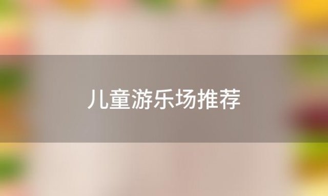 儿童游乐场推荐「上海哪些地方适合小孩玩 上海有哪些游乐园」