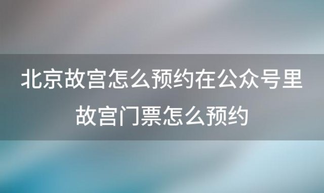 北京故宫怎么预约在公众号里故宫门票怎么预约