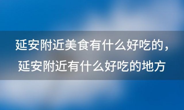 延安附近美食有什么好吃的 延安附近有什么好吃的地方