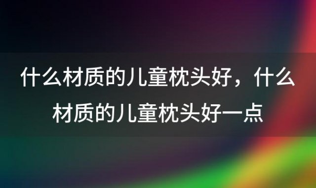 什么材质的儿童枕头好 什么材质的儿童枕头好一点