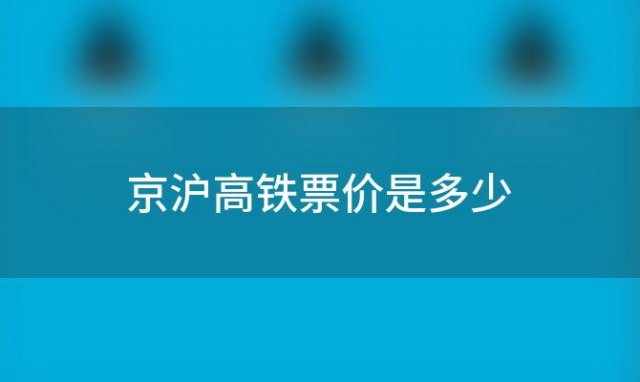 京沪高铁票价是多少「京沪高铁将实行浮动票价具体实施方案是怎样的」