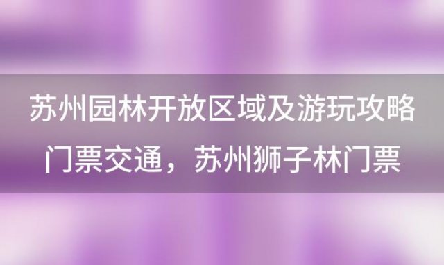 苏州园林开放区域及游玩攻略门票交通，苏州狮子林门票多少+开园时间