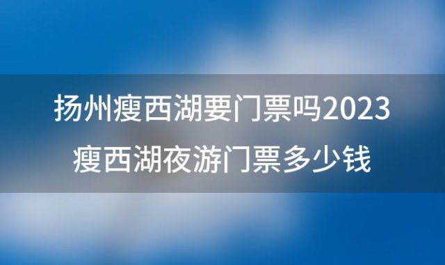 扬州瘦西湖要门票吗 2023瘦西湖夜游门票多少钱