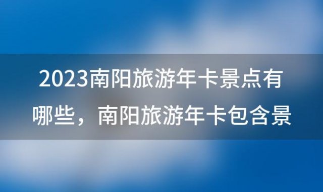 2023南阳旅游年卡景点有哪些 南阳旅游年卡包含景点景区