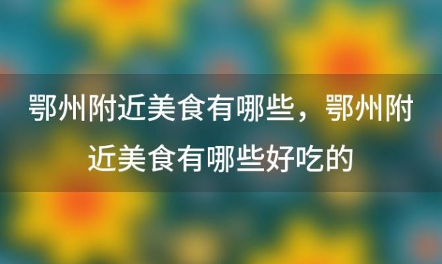 鄂州附近美食有哪些？鄂州附近美食有哪些好吃的