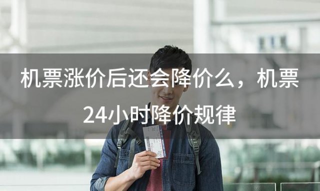 机票涨价后还会降价么，机票24小时降价规律