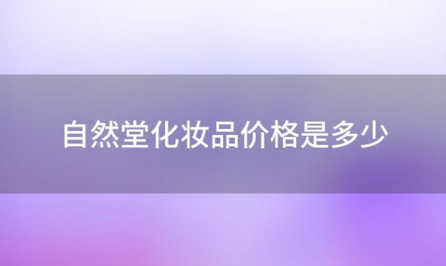 自然堂化妆品价格是多少(自然堂化妆品价格怎样贵吗)