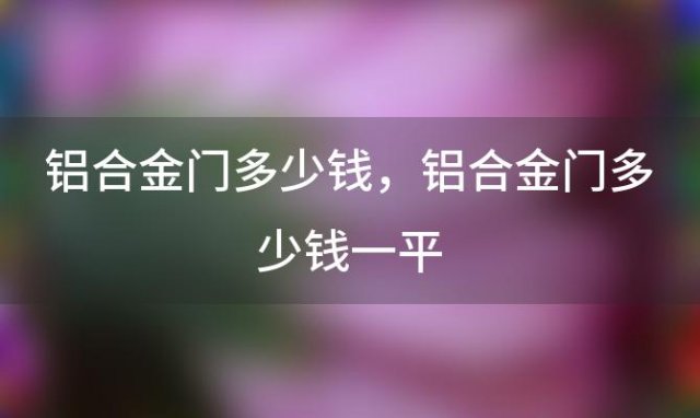 铝合金门多少钱 铝合金门多少钱一平