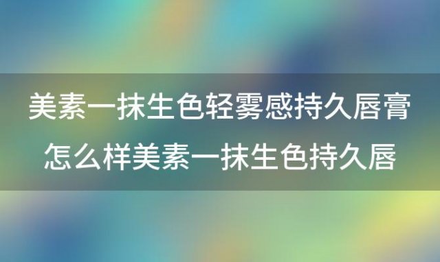 美素一抹生色轻雾感持久唇膏怎么样 美素一抹生色持久唇膏价格