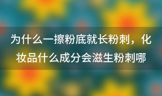 为什么一擦粉底就长粉刺 化妆品什么成分会滋生粉刺哪些习惯会滋生粉刺痘痘