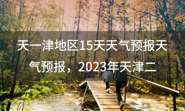 天一津地区15天天气预报天气预报，2023年天津二月整个月天气预报